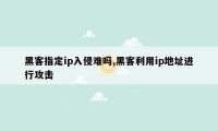 黑客指定ip入侵难吗,黑客利用ip地址进行攻击