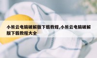 小熊云电脑破解版下载教程,小熊云电脑破解版下载教程大全