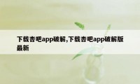 下载杏吧app破解,下载杏吧app破解版最新