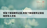 恢复了微信聊天记录,恢复了微信聊天记录后如何导入手机