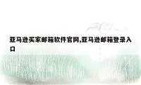 亚马逊买家邮箱软件官网,亚马逊邮箱登录入口