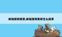 邮箱视频黑屏,邮箱视频黑屏怎么回事