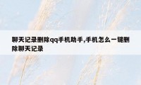 聊天记录删除qq手机助手,手机怎么一键删除聊天记录