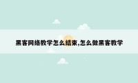 黑客网络教学怎么结束,怎么做黑客教学