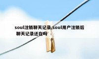 soul注销聊天记录,soul用户注销后 聊天记录还在吗