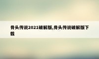 骨头传说2021破解版,骨头传说破解版下载