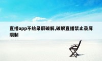 直播app不给录屏破解,破解直播禁止录屏限制