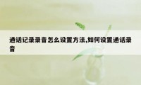 通话记录录音怎么设置方法,如何设置通话录音