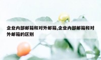 企业内部邮箱和对外邮箱,企业内部邮箱和对外邮箱的区别