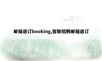 邮箱退订booking,智联招聘邮箱退订