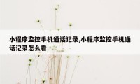 小程序监控手机通话记录,小程序监控手机通话记录怎么看