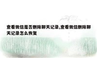 查看微信是否删除聊天记录,查看微信删除聊天记录怎么恢复