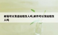 邮箱可以发送给陌生人吗,邮件可以发给陌生人吗