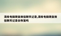 清除电脑硬盘微信聊天记录,清除电脑硬盘微信聊天记录会恢复吗