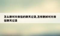 怎么删对方微信的聊天记录,怎样删掉对方微信聊天记录