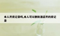 本人开房记录吗,本人可以删除酒店开的房记录