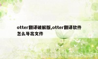 otter翻译破解版,otter翻译软件怎么导出文件