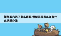 便秘五六天了怎么破解,便秘五天怎么办有什么快速办法