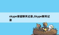 skype保留聊天记录,Skype聊天记录