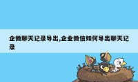 企微聊天记录导出,企业微信如何导出聊天记录