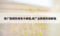 央广新闻热线电子邮箱,央广台新闻热线邮箱