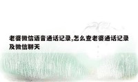 老婆微信语音通话记录,怎么查老婆通话记录及微信聊天