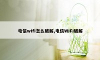 电信wifi怎么破解,电信WiFi破解