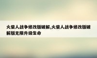 火柴人战争修改版破解,火柴人战争修改版破解版无限升级生命