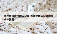 图片拼接软件聊天记录,怎么把聊天记录拼接成一张图