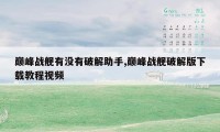 巅峰战舰有没有破解助手,巅峰战舰破解版下载教程视频