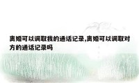 离婚可以调取我的通话记录,离婚可以调取对方的通话记录吗