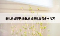 彩礼弟媳聊天记录,弟媳彩礼比我多十几万