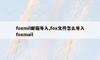 foxmil邮箱导入,fox文件怎么导入foxmail