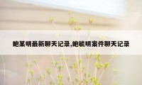 鲍某明最新聊天记录,鲍毓明案件聊天记录