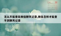 怎么不能查出微信聊天记录,微信怎样才能查不到聊天记录