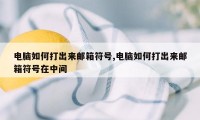 电脑如何打出来邮箱符号,电脑如何打出来邮箱符号在中间