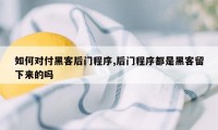 如何对付黑客后门程序,后门程序都是黑客留下来的吗