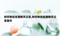 如何微信克隆聊天记录,如何微信克隆聊天记录备份