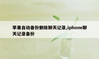 苹果自动备份删除聊天记录,iphone聊天记录备份