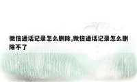 微信通话记录怎么删除,微信通话记录怎么删除不了