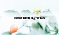 GCO破解版顶级,gc破解器