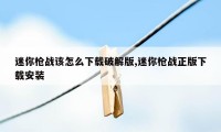 迷你枪战该怎么下载破解版,迷你枪战正版下载安装