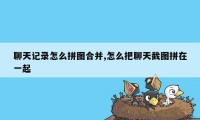 聊天记录怎么拼图合并,怎么把聊天截图拼在一起