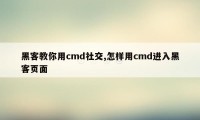 黑客教你用cmd社交,怎样用cmd进入黑客页面