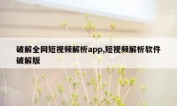 破解全网短视频解析app,短视频解析软件破解版