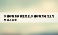 网易邮箱没有发送信息,网易邮箱发送信息与电脑不同步