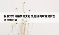 吕洞宾与狗搞笑聊天记录,他说狗咬吕洞宾怎么幽默回复