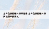 怎样在微信删除聊天记录,怎样在微信删除聊天记录不被恢复