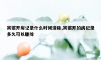 宾馆开房记录什么时候清除,宾馆开的房记录多久可以删除