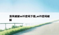 清风破解wifi密码下载,wifI密码破解